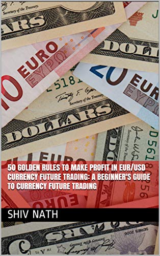 50 GOLDEN RULES TO MAKE PROFIT IN EUR/USD CURRENCY FUTURE TRADING: A BEGINNER'S GUIDE TO CURRENCY FUTURE TRADING (English Edition)
