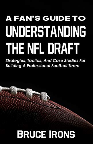A Fan's Guide To Understanding The NFL Draft: Strategies, Tactics, And Case Studies For Building A Professional Football Team: 1 (A Fan's Guide to Football)