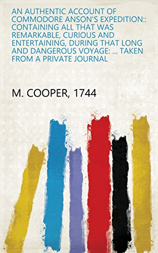 An Authentic Account of Commodore Anson's Expedition:: Containing All that was Remarkable, Curious and Entertaining, During that Long and Dangerous Voyage: ... from a Private Journal (English Edition)