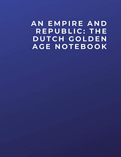 AN EMPIRE AND REPUBLIC: THE DUTCH GOLDEN AGE NOTEBOOK: AN EMPIRE AND REPUBLIC: THE DUTCH GOLDEN AGE Notebook | Diary | Log | Journal