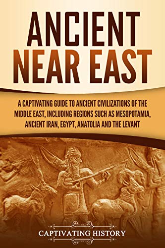 Ancient Near East: A Captivating Guide to Ancient Civilizations of the Middle East, Including Regions Such as Mesopotamia, Ancient Iran, Egypt, Anatolia, and the Levant (English Edition)