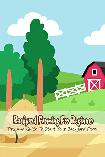 Backyard Farming For Beginner: Tips And Guide To Start Your Backyard Farm: Backyard Farming Guide (English Edition)