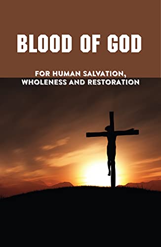 Blood Of God: For Human Salvation, Wholeness And Restoration: The Fundamental Saving Power Of The Blood Of Jesus (English Edition)