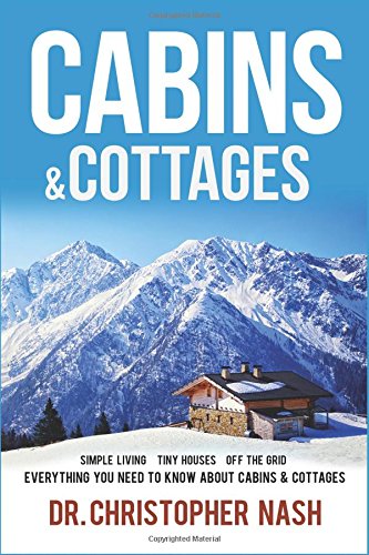 Cabins & Cottages: Simple Living, Tiny Houses, Off The Grid, Everything You Need To Know About Cabins & Cottages (Cabins, Cottages, Tiny Homes, Shipping Container Homes, Small Houses)