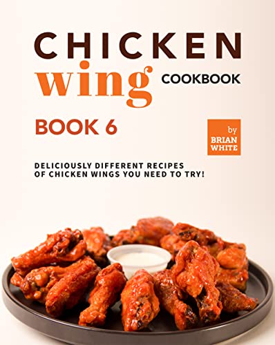 Chicken Wing Cookbook Book 6: Deliciously Different Recipes of Chicken Wings You Need to Try! (All The Chicken Wing Recipes You Need) (English Edition)