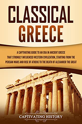 Classical Greece: A Captivating Guide to an Era in Ancient Greece That Strongly Influenced Western Civilization, Starting from the Persian Wars and Rise ... of Alexander the Great (English Edition)