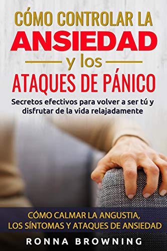 Cómo Controlar la Ansiedad y los Ataques de Pánico: Secretos efectivos para volver a ser tú y disfrutar de la vida relajadamente. Cómo calmar la angustia, los síntomas y los ataques de ansiedad.