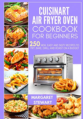 Cuisinart Air Fryer Oven Cookbook For Beginners: 250 New, Easy And Tasty Recipes To Fry, Bake, Grill, And Roast On A Budget