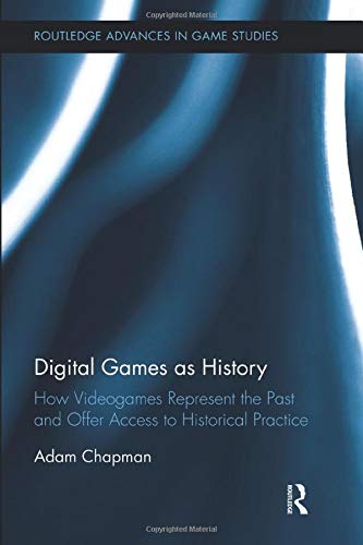 Digital Games as History: How Videogames Represent the Past and Offer Access to Historical Practice (Routledge Advances in Game Studies)