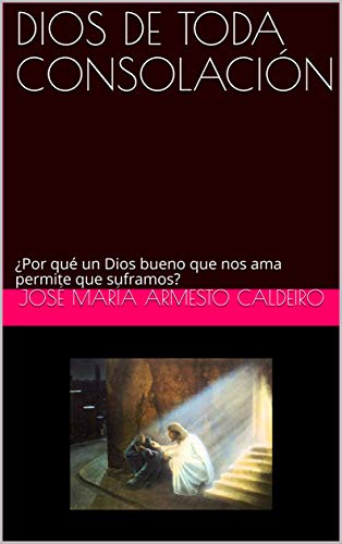 DIOS DE TODA CONSOLACIÓN: ¿Por qué un Dios bueno que nos ama permite que suframos?