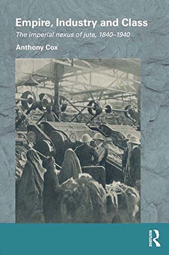 Empire, Industry and Class: The Imperial Nexus of Jute, 1840-1940 (Routledge/Edinburgh South Asian Studies Series) (English Edition)