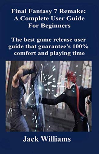Final Fantasy 7 Remake: A Complete User Guide for Beginners: The best game release user guide that guarantee’s 100% comfort and playing time