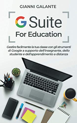 G Suite for Education: Gestire facilmente la tua classe con gli strumenti di Google a supporto dell'insegnante, dello studente e dell'apprendimento a distanza