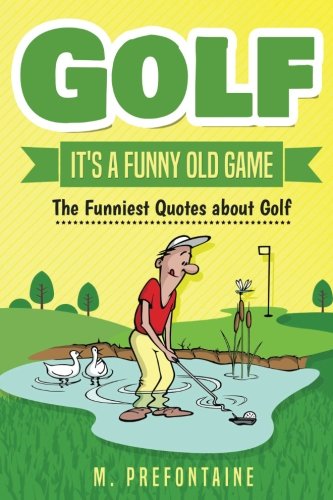 Golf It's A Funny Old Game: The Funniest Quotes About Golf (Quotes For Every Occasion)