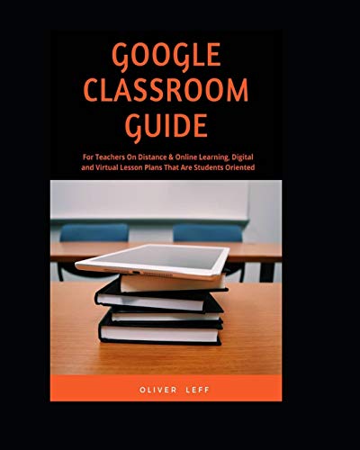 Google Classroom Guide: For Teachers on Distance & Online Learning, Digital and Virtual Lesson Plans that are Students Oriented