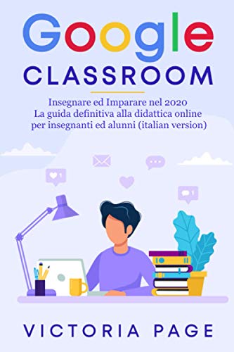 Google Classroom: Insegnare ed Imparare nel 2020 -La guida definitiva alla didattica online per insegnanti ed alunni (italian version)