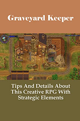 Graveyard Keeper: Tips And Details About This Creative RPG With Strategic Elements: How To Battle In Graveyard Keeper Game? (English Edition)