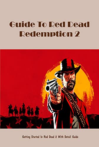 Guide To Red Dead Redemption 2: Getting Started In Red Dead 2 With Detail Guide: Playing Red Dead Redemption 2 (English Edition)