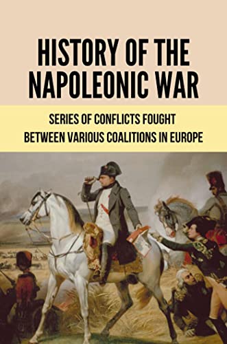 History Of The Napoleonic War: Series Of Conflicts Fought Between Various Coalitions In Europe (English Edition)