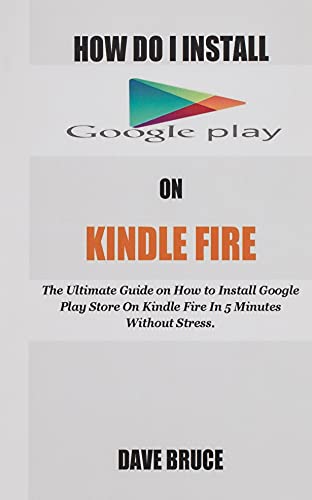 How Do I Install Google Play On Kindle Fire: The Ultimate Guide on How to Install Google Play Store On Kindle Fire In 5 Minutes without Stress.