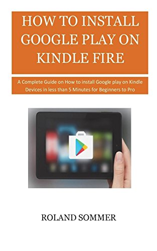 How To Install Google Play On Kindle Fire: A Complete Guide on How to install Google play on Kindle Devices in less than 5 Minutes for Beginners to Pro