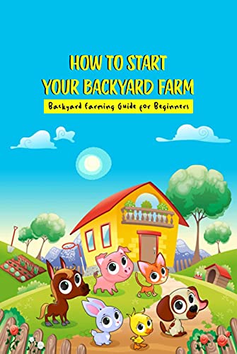 How To Start Your Backyard Farm: Backyard Farming Guide for Beginners: Backyard Farming Guide for Beginners (English Edition)