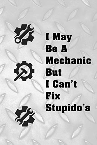 I May Be A Mechanic But I Can't Fix Stupido's: Great notebook for a Mechanic. He prides himself in fixing all the mistakes we make when it comes to cars.