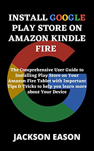 INSTALL GOOGLE PLAY STORE ON AMAZON KINDLE FIRE: The Comprehensive User Guide to Installing Play Store on Your Amazon Fire Tablet with Important Tips & ... more about Your Device (English Edition)