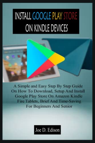 INSTALL GOOGLE PLAY STORE ON KINDLE DEVICES: A Simple and Easy Step By Step Guide On How To Download, Setup And Install Google Play Store On Amazon Kindle Fire Tablets, Brief And Time-Saving