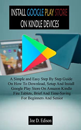 INSTALL GOOGLE PLAY STORE ON KINDLE DEVICES: A Simple and Easy Step By Step Guide On How To Download, Setup And Install Google Play Store On Amazon Kindle ... Brief And Time-Saving (English Edition)