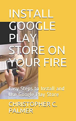 INSTALL GOOGLE PLAY STORE ON YOUR FIRE: Easy Steps to Install and Use Google Play Store