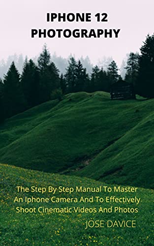 IPHONE 12 PHOTOGRAPHY : The Step By Step Manual To Master An Iphone Camera And To Effectively Shoot Cinematic Videos And Photos (English Edition)