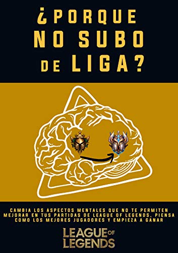 League Of Legends: ¿Porque no subo de liga?: Cambia los aspectos mentales que no te permiten mejorar en tus partidas de League Of Legends, piensa como los mejores jugadores y empieza a ganar