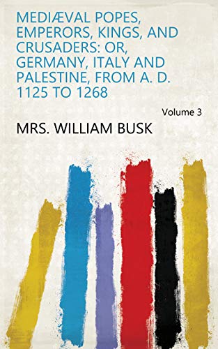 Mediæval Popes, Emperors, Kings, and Crusaders: Or, Germany, Italy and Palestine, from A. D. 1125 to 1268 Volume 3 (English Edition)
