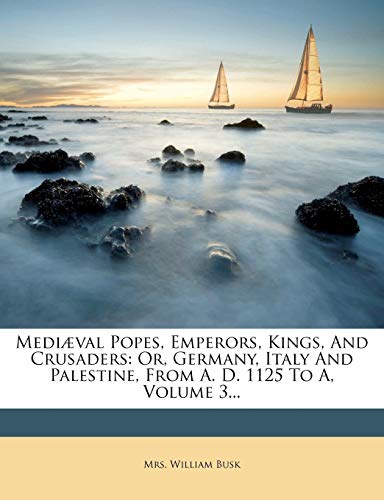 Mediæval Popes, Emperors, Kings, And Crusaders: Or, Germany, Italy And Palestine, From A. D. 1125 To A, Volume 3...