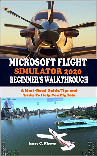 MICROSOFT FLIGHT SIMULATOR 2020 BEGINNER’S WALKTHROUGH: A Must-Read Guide/Tips and Tricks To Help You Fly Solo (English Edition)