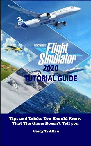 MICROSOFT FLIGHT SIMULATOR 2020 TUTORIAL GUIDE: Tips and Tricks You Should Know That The Game Doesn’t Tell you (English Edition)