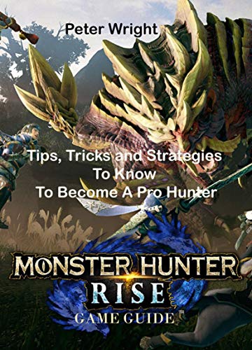 MONSTER HUNTER RISE GAME GUIDE: Tips, Tricks and Strategies To Know To Become A Pro Hunter (English Edition)