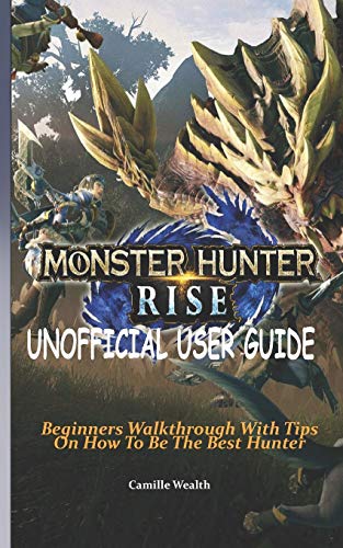 MONSTER HUNTER RISE UNOFFICIAL USER GUIDE: Beginners Walkthrough With Tips On How To Be The Best Hunter