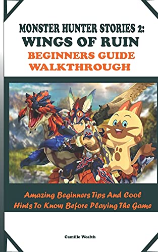 MONSTER HUNTER STORIES 2: WINGS OF RUIN BEGINNERS GUIDE WALKTHROUGH: Amazing Beginners Tips And Cool Hints To Know Before Playing The Game