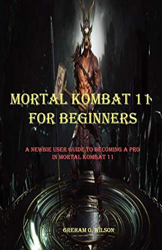 MORTAL KOMBAT 11 FOR BEGINNERS: A NEWBIE GUIDE TO BECOMING A PRO IN MORTAL KOMBAT 11