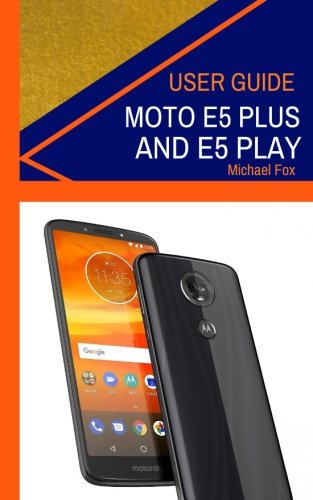 Moto E5 Plus and Moto E5 Play User Guide: Learn the Basics about your Moto E5 Plus and Play devices, Tips and Tricks on how to maximise its use, (How to use your Moto E5 Plus and Moto E5 Play devices)
