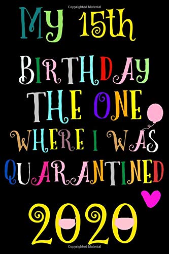 My 15th birthday the one where I was quarantined Notebook: happy birthday 15 years old Gift Ideas for Women,Men,Dad, Mom, Wife & birthday gift for ... Funny Card Alternative, 6 X 9 Inc 110 pages