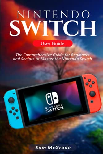 Nintendo Switch User Guide: The Comprehensive Guide for Beginners and Seniors to Master the Nintendo Switch