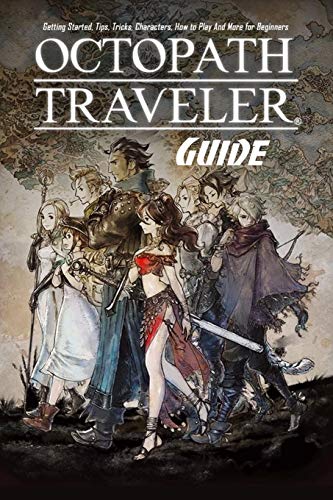 Octopath Traveler Guide: Getting Started, Tips, Tricks, Characters, How to Play And More for Beginners: The Ultimate Octopath Traveler Game Guide Book
