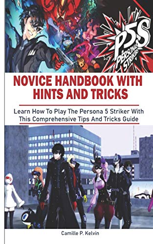 PERSONA 5 STRIKERS NOVICE HANDBOOK WITH HINTS AND TRICKS: Learn How To Play The Persona 5 Striker With This Comprehensive Tips And Tricks Guide