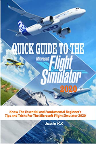 QUICK GUIDE TO THE MICROSOFT FLIGHT SIMULATOR 2020 : Know The Essential and Fundamental Beginner’s Tips and Tricks For The Microsoft Flight Simulator 2020 (English Edition)
