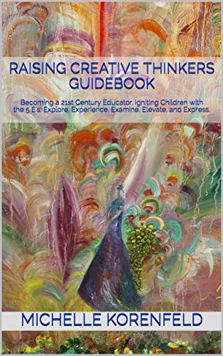 Raising Creative Thinkers Guidebook: Becoming a 21st Century Educator. Igniting Children with the 5 E's: Explore, Experience, Examine, Elevate, and Express. (English Edition)