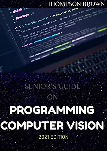SENIOR'S GUIDE ON PROGRAMMING COMPUTER VISION 2021 EDITION: Instrument And Innovation for Examine images (English Edition)