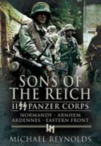 Sons of the Reich: Ii Panzer Corps, Normandy, Arnhem, Ardennes, Eastern Front: II SS Panzer Corps, Normandy, Arnhem, the Ardennes and on the Eastern Front (Pen & Sword Military Classics)